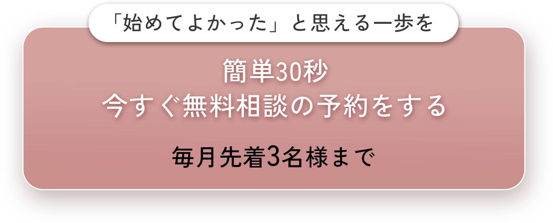 「始めてよかった」と思える一歩を。簡単30秒今すぐ無料相談の予約をする。毎月先着3名様まで