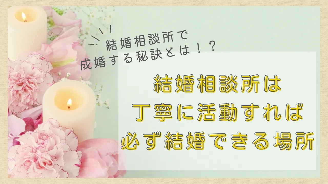 結婚相談所　成婚｜結婚相談所は”丁寧に”活動すれば必ず成婚できる場所！
