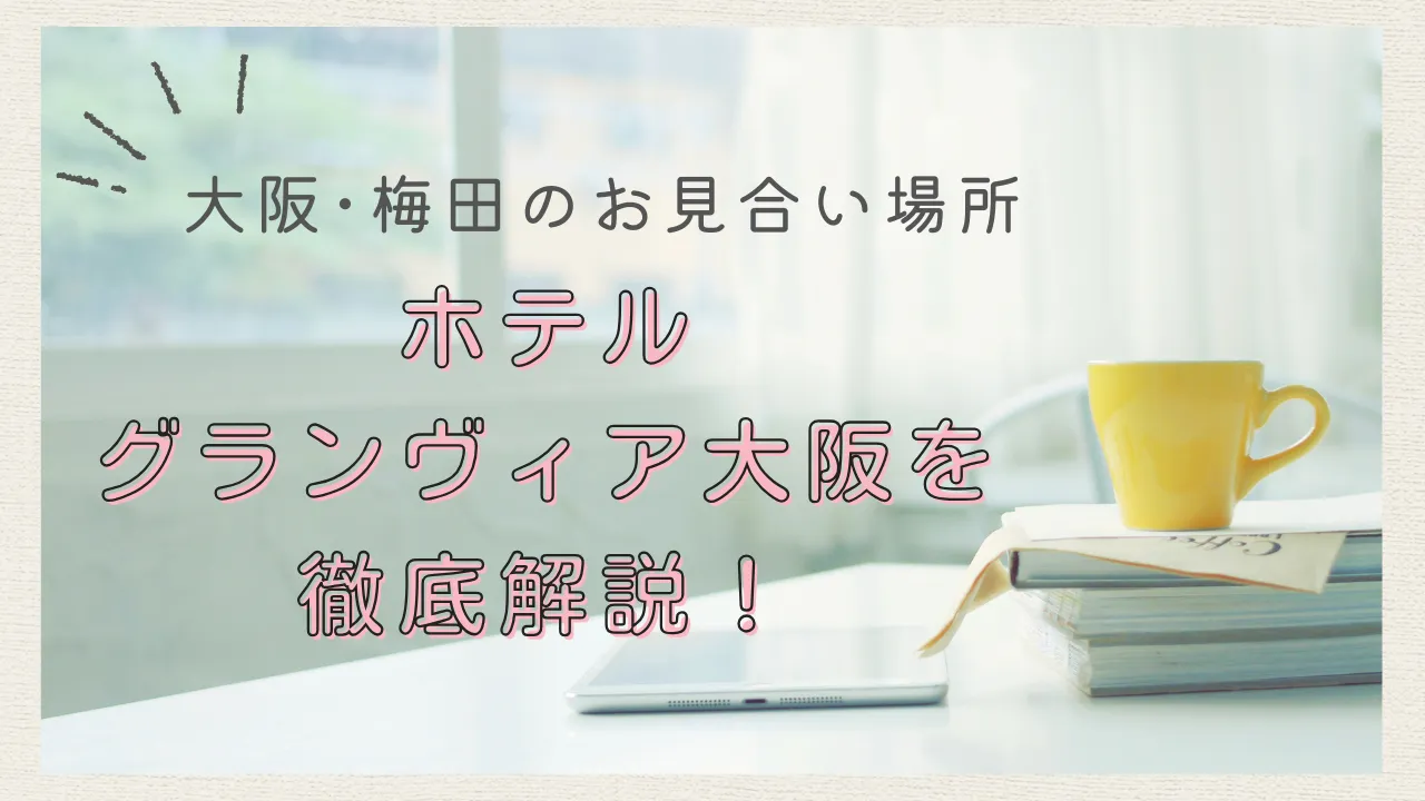 【大阪のお見合い場所】梅田の定番！ホテルグランヴィア大阪のラウンジを仲人が徹底解説